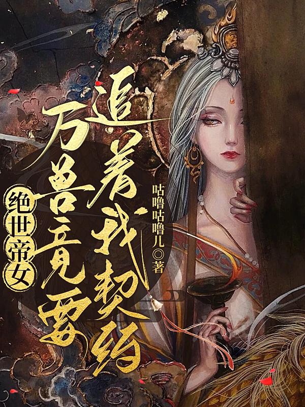 绝世帝女：万兽竟要追着我契约