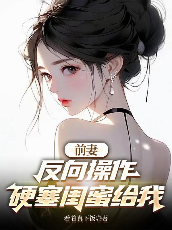 前妻反向操作，硬塞闺蜜给我