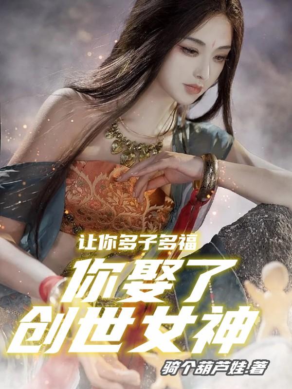 让你多子多福，你娶了创世女神